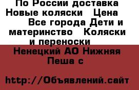 По России доставка.Новые коляски › Цена ­ 500 - Все города Дети и материнство » Коляски и переноски   . Ненецкий АО,Нижняя Пеша с.